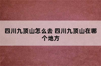 四川九顶山怎么去 四川九顶山在哪个地方